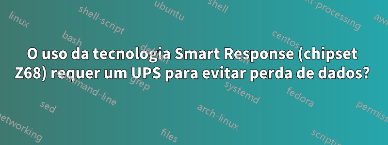 O uso da tecnologia Smart Response (chipset Z68) requer um UPS para evitar perda de dados?