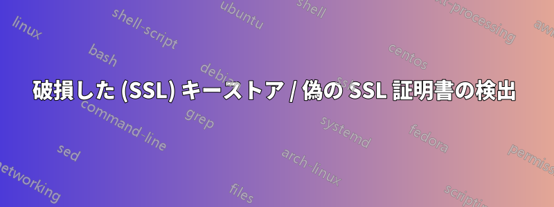 破損した (SSL) キーストア / 偽の SSL 証明書の検出