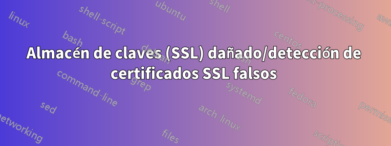 Almacén de claves (SSL) dañado/detección de certificados SSL falsos