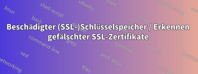 Beschädigter (SSL-)Schlüsselspeicher / Erkennen gefälschter SSL-Zertifikate