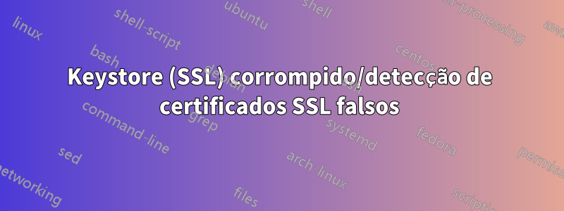 Keystore (SSL) corrompido/detecção de certificados SSL falsos