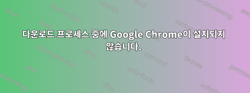 다운로드 프로세스 중에 Google Chrome이 설치되지 않습니다.