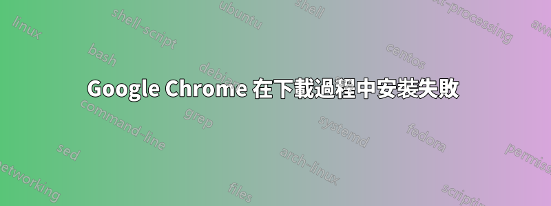 Google Chrome 在下載過程中安裝失敗