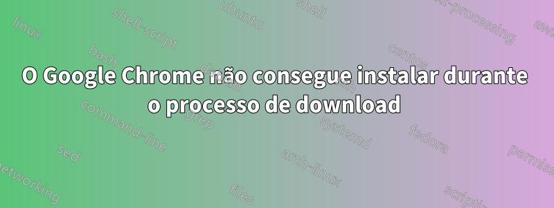 O Google Chrome não consegue instalar durante o processo de download