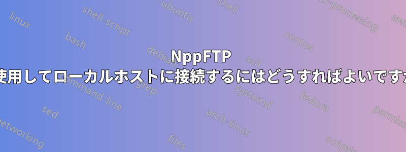 NppFTP を使用してローカルホストに接続するにはどうすればよいですか?