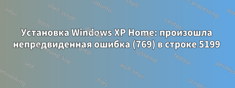 Установка Windows XP Home: произошла непредвиденная ошибка (769) в строке 5199