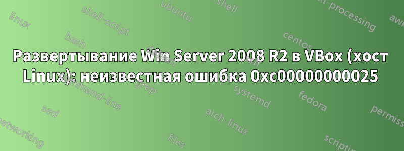 Развертывание Win Server 2008 R2 в VBox (хост Linux): неизвестная ошибка 0xc00000000025