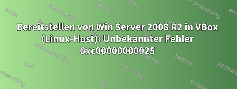 Bereitstellen von Win Server 2008 R2 in VBox (Linux-Host): Unbekannter Fehler 0xc00000000025