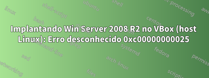 Implantando Win Server 2008 R2 no VBox (host Linux): Erro desconhecido 0xc00000000025