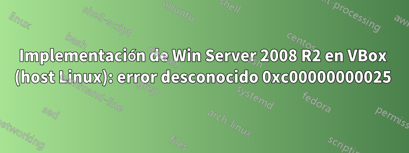 Implementación de Win Server 2008 R2 en VBox (host Linux): error desconocido 0xc00000000025