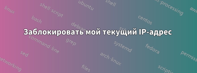 Заблокировать мой текущий IP-адрес