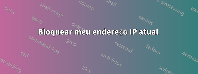 Bloquear meu endereço IP atual