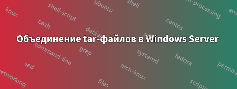 Объединение tar-файлов в Windows Server