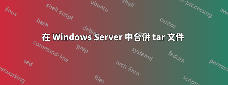 在 Windows Server 中合併 tar 文件