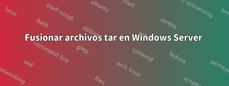 Fusionar archivos tar en Windows Server