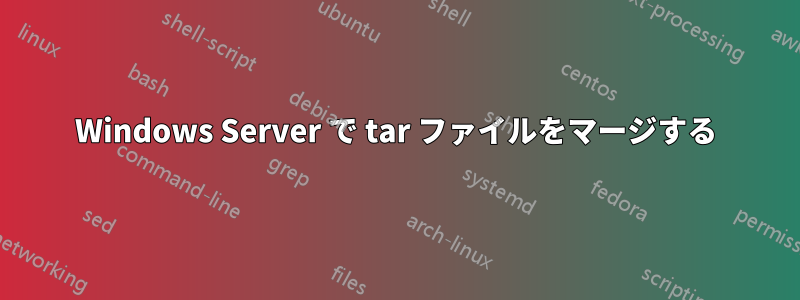 Windows Server で tar ファイルをマージする