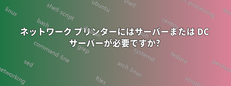 ネットワーク プリンターにはサーバーまたは DC サーバーが必要ですか?