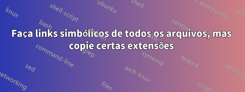 Faça links simbólicos de todos os arquivos, mas copie certas extensões