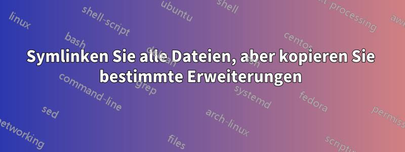 Symlinken Sie alle Dateien, aber kopieren Sie bestimmte Erweiterungen