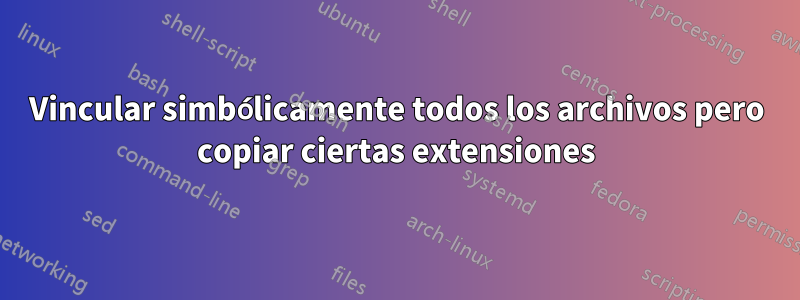 Vincular simbólicamente todos los archivos pero copiar ciertas extensiones