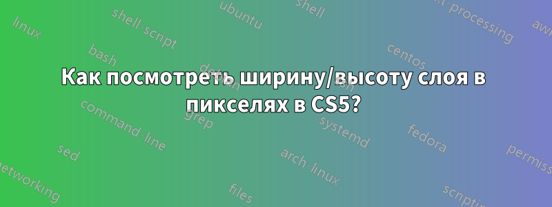 Как посмотреть ширину/высоту слоя в пикселях в CS5?