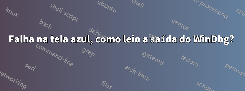 Falha na tela azul, como leio a saída do WinDbg?