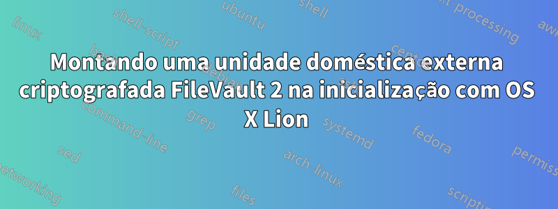 Montando uma unidade doméstica externa criptografada FileVault 2 na inicialização com OS X Lion