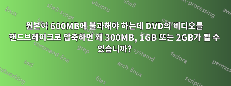 원본이 600MB에 불과해야 하는데 DVD의 비디오를 핸드브레이크로 압축하면 왜 300MB, 1GB 또는 2GB가 될 수 있습니까?