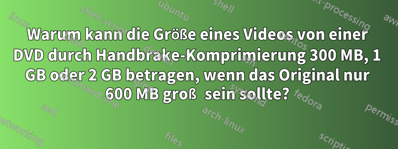 Warum kann die Größe eines Videos von einer DVD durch Handbrake-Komprimierung 300 MB, 1 GB oder 2 GB betragen, wenn das Original nur 600 MB groß sein sollte?