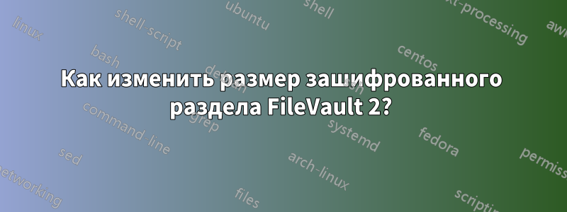 Как изменить размер зашифрованного раздела FileVault 2?