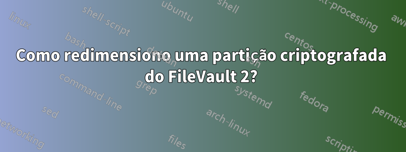 Como redimensiono uma partição criptografada do FileVault 2?