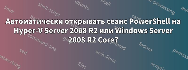 Автоматически открывать сеанс PowerShell на Hyper-V Server 2008 R2 или Windows Server 2008 R2 Core?