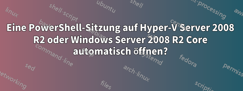 Eine PowerShell-Sitzung auf Hyper-V Server 2008 R2 oder Windows Server 2008 R2 Core automatisch öffnen?