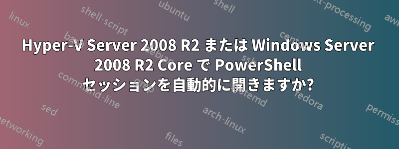 Hyper-V Server 2008 R2 または Windows Server 2008 R2 Core で PowerShell セッションを自動的に開きますか?