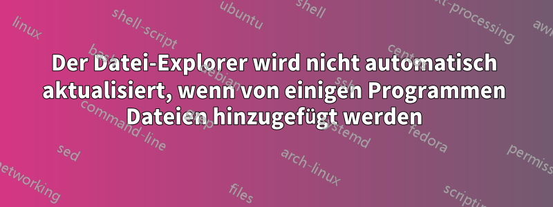 Der Datei-Explorer wird nicht automatisch aktualisiert, wenn von einigen Programmen Dateien hinzugefügt werden