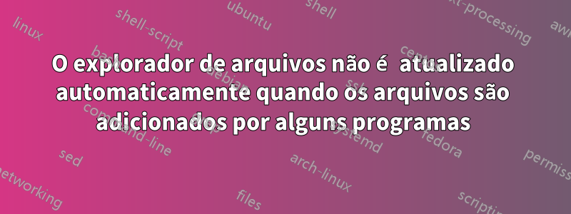 O explorador de arquivos não é atualizado automaticamente quando os arquivos são adicionados por alguns programas