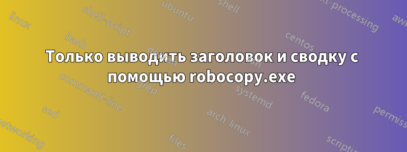 Только выводить заголовок и сводку с помощью robocopy.exe