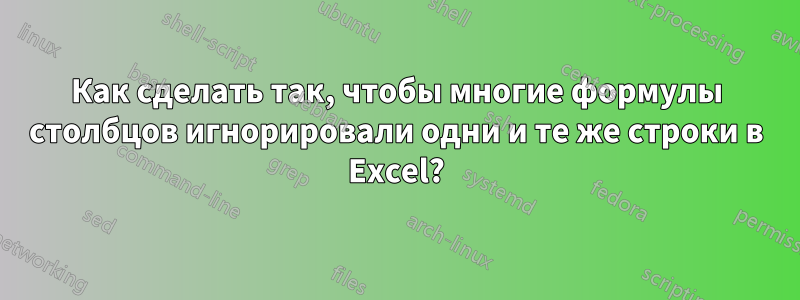 Как сделать так, чтобы многие формулы столбцов игнорировали одни и те же строки в Excel?