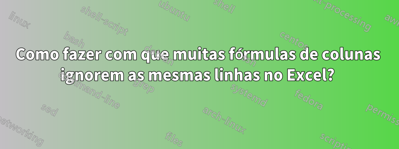 Como fazer com que muitas fórmulas de colunas ignorem as mesmas linhas no Excel?