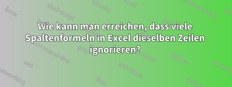 Wie kann man erreichen, dass viele Spaltenformeln in Excel dieselben Zeilen ignorieren?