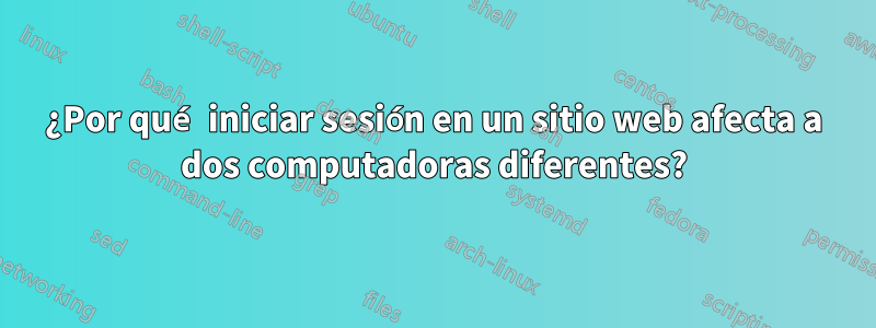 ¿Por qué iniciar sesión en un sitio web afecta a dos computadoras diferentes?