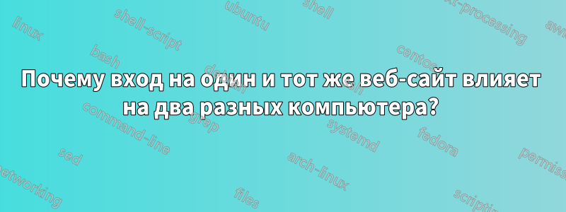 Почему вход на один и тот же веб-сайт влияет на два разных компьютера?