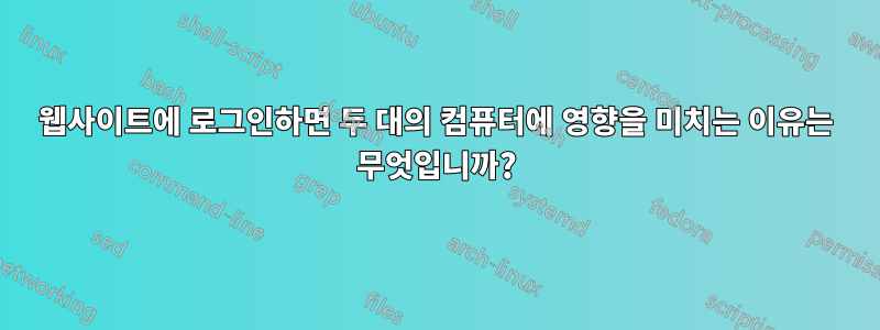 웹사이트에 로그인하면 두 대의 컴퓨터에 영향을 미치는 이유는 무엇입니까?