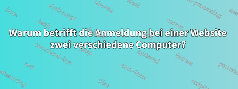 Warum betrifft die Anmeldung bei einer Website zwei verschiedene Computer?