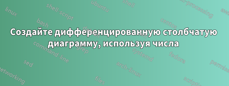 Создайте дифференцированную столбчатую диаграмму, используя числа