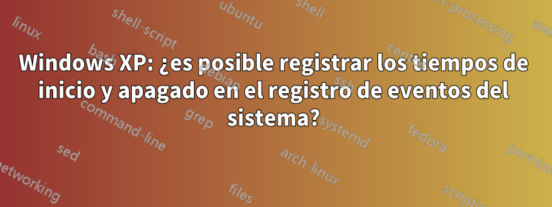 Windows XP: ¿es posible registrar los tiempos de inicio y apagado en el registro de eventos del sistema?