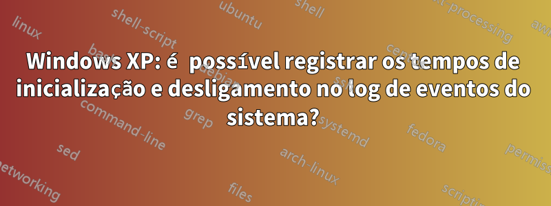 Windows XP: é possível registrar os tempos de inicialização e desligamento no log de eventos do sistema?