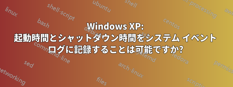 Windows XP: 起動時間とシャットダウン時間をシステム イベント ログに記録することは可能ですか?