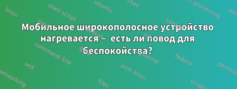 Мобильное широкополосное устройство нагревается — есть ли повод для беспокойства?