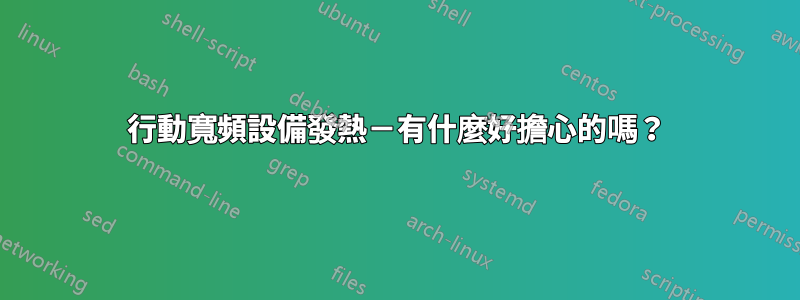 行動寬頻設備發熱－有什麼好擔心的嗎？